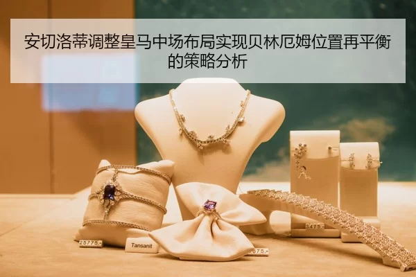 安切洛蒂调整皇马中场布局实现贝林厄姆位置再平衡的策略分析