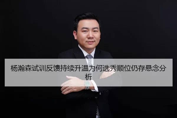 杨瀚森试训反馈持续升温为何选秀顺位仍存悬念分析