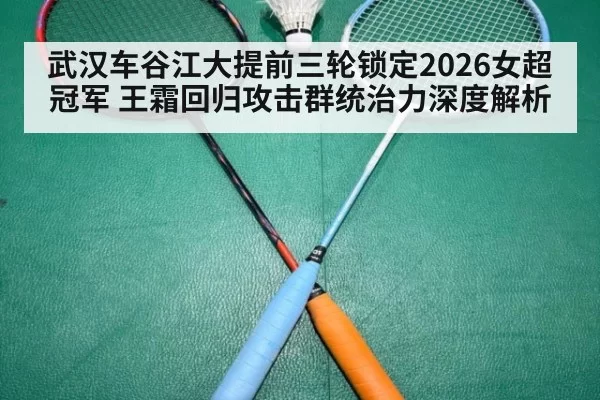 武汉车谷江大提前三轮锁定2026女超冠军 王霜回归攻击群统治力深度解析