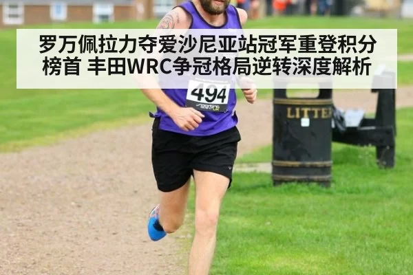 罗万佩拉力夺爱沙尼亚站冠军重登积分榜首 丰田WRC争冠格局逆转深度解析