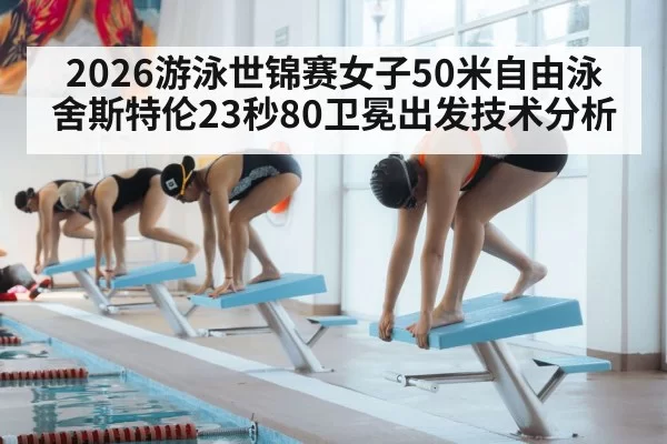 2026游泳世锦赛女子50米自由泳舍斯特伦23秒80卫冕出发技术分析