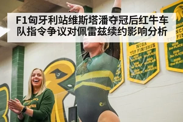 F1匈牙利站维斯塔潘夺冠后红牛车队指令争议对佩雷兹续约影响分析