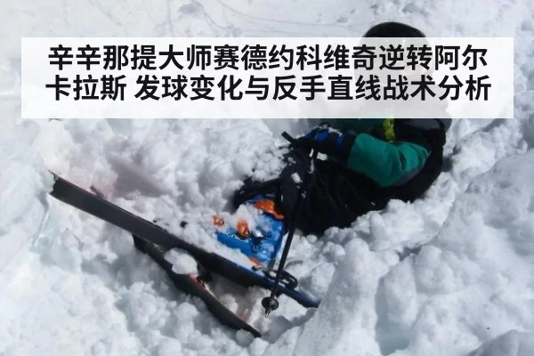 辛辛那提大师赛德约科维奇逆转阿尔卡拉斯 发球变化与反手直线战术分析