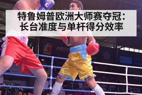 特鲁姆普欧洲大师赛夺冠：长台准度与单杆得分效率