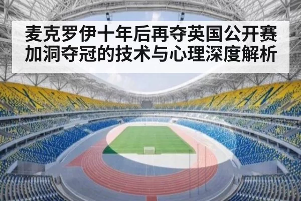 麦克罗伊十年后再夺英国公开赛 加洞夺冠的技术与心理深度解析