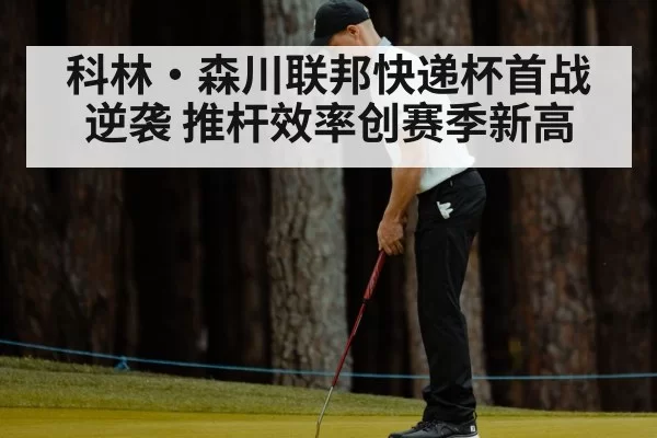 科林·森川联邦快递杯首战逆袭 推杆效率创赛季新高