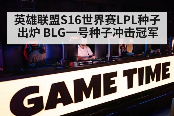 英雄联盟S16世界赛LPL种子出炉 BLG一号种子冲击冠军