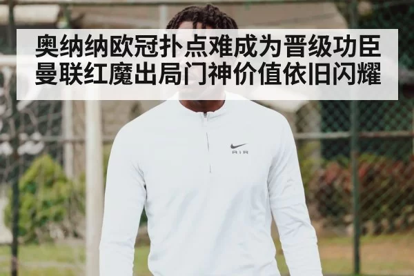奥纳纳欧冠扑点难成为晋级功臣 曼联红魔出局门神价值依旧闪耀