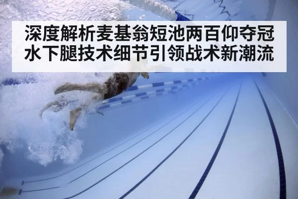 深度解析麦基翁短池两百仰夺冠水下腿技术细节引领战术新潮流
