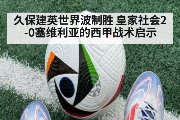 久保建英世界波制胜 皇家社会2-0塞维利亚的西甲战术启示